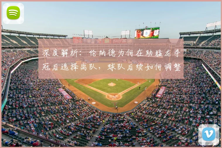 深度解析：伦纳德为何在助猛龙夺冠后选择离队，球队后续如何调整