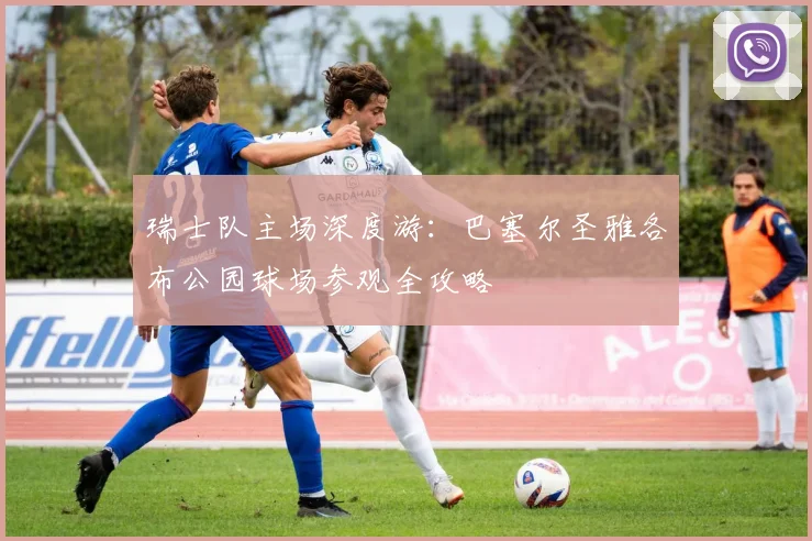 瑞士队主场深度游：巴塞尔圣雅各布公园球场参观全攻略