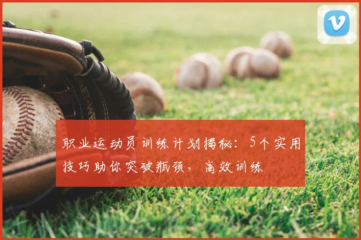 职业运动员训练计划揭秘:5个实用技巧助你突破瓶颈,高效训练