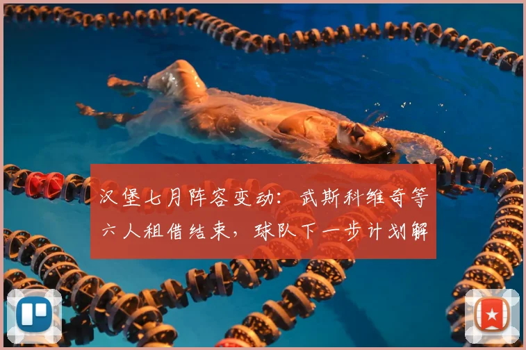 汉堡七月阵容变动：武斯科维奇等六人租借结束，球队下一步计划解析