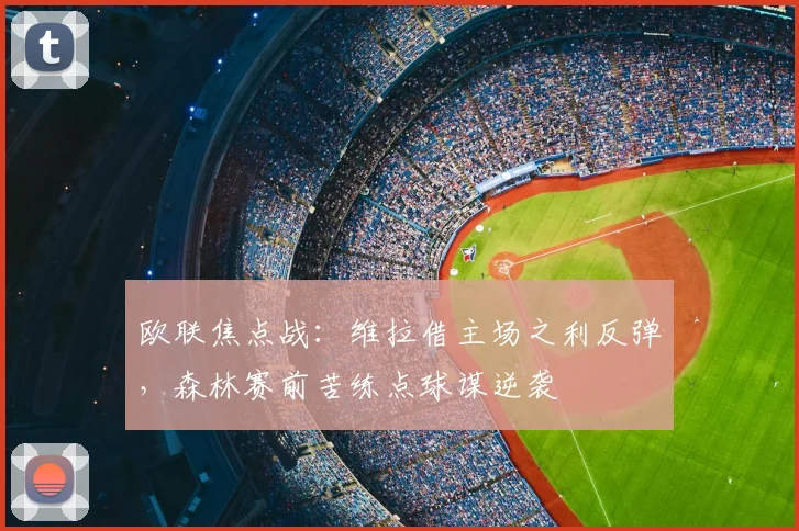 欧联焦点战：维拉借主场之利反弹，森林赛前苦练点球谋逆袭