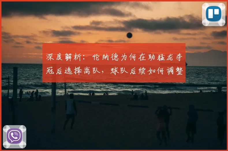 深度解析：伦纳德为何在助猛龙夺冠后选择离队，球队后续如何调整