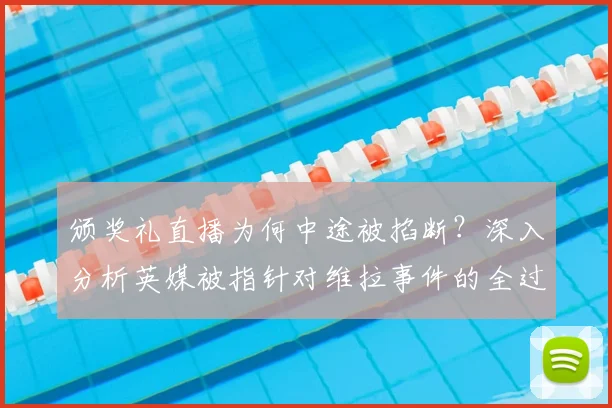 颁奖礼直播为何中途被掐断？深入分析英媒被指针对维拉事件的全过程与各方回应
