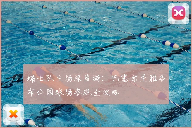 瑞士队主场深度游：巴塞尔圣雅各布公园球场参观全攻略