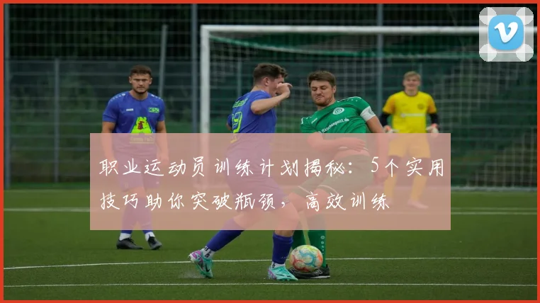 职业运动员训练计划揭秘：5个实用技巧助你突破瓶颈，高效训练