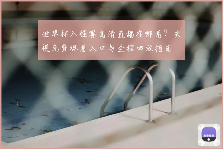 世界杯八强赛高清直播在哪看？央视免费观看入口与全程回放指南