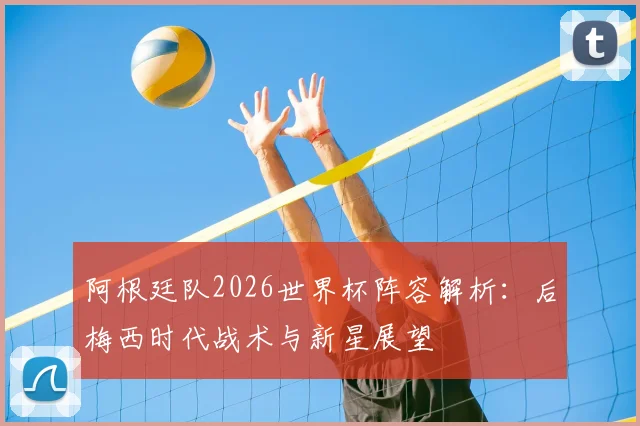 阿根廷队2026世界杯阵容解析：后梅西时代战术与新星展望