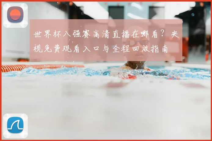 世界杯八强赛高清直播在哪看？央视免费观看入口与全程回放指南