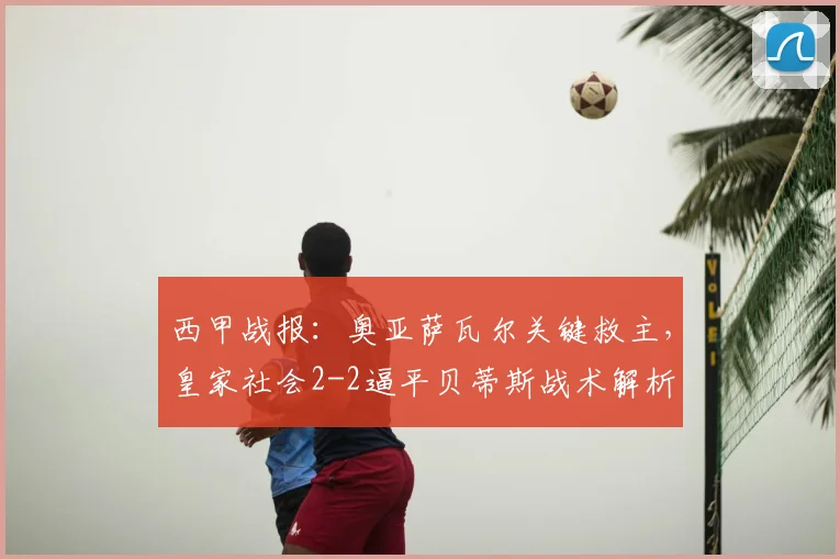西甲战报：奥亚萨瓦尔关键救主，皇家社会2-2逼平贝蒂斯战术解析